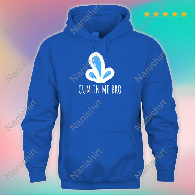 Cum in Me Bro Hoodie Cum in Me Bro Shirts