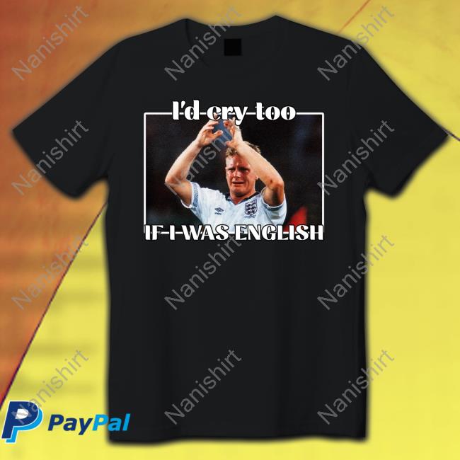 I'd Cry Too If I Was English Shirts