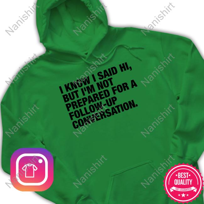 Official I Know I Said Hi But I'm Not Prepared For A Follow-Up Conversation T Shirts