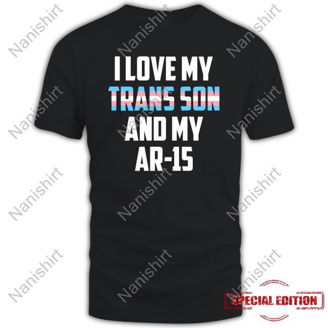 I Love My Trans Son And My Ar-15 T-Shirt I Love My Trans Son And My Ar-15 Hoodie