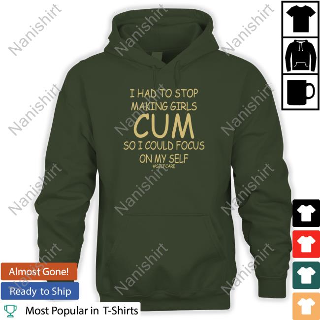 I Had To Stop Making Girls Cum So I Could Focus On My Self Shirts