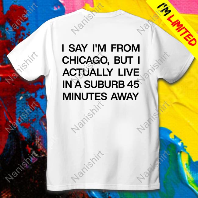 I Say I'm From Chicago But I Actually Live In A Suburb 45 Minutes Away T Shirt