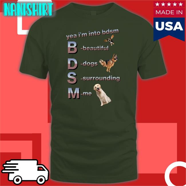 Shirts That Go Hard Yea I'm Into Bdsm Beautiful Dogs Surrounding Me Shirts Shirtsthtgohard