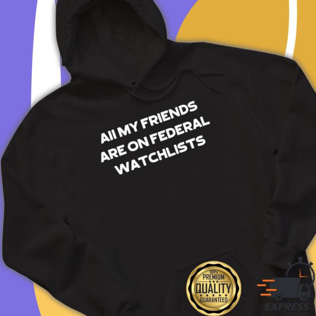 All My Friends Are On Federal Watchlists Sweaters All My Friends Are On Federal Watchlists Shirts