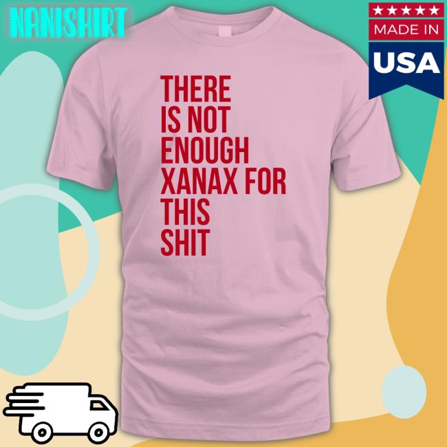 There Is Not Enough Xanax For This Shit Shirt Shirts That Go Hard There Is Not Enough Xanax For This Shit T Shirt Shirts That Go Hard
