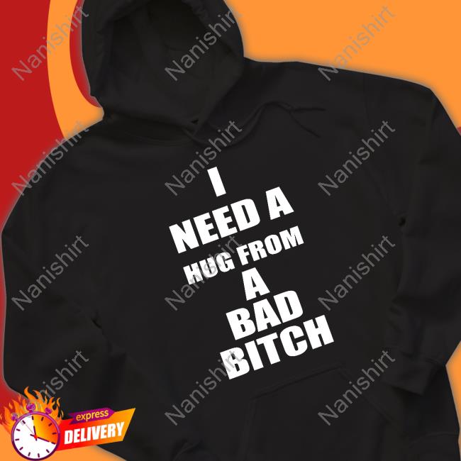 I Need A Hug From A Bad Bitch Shirts