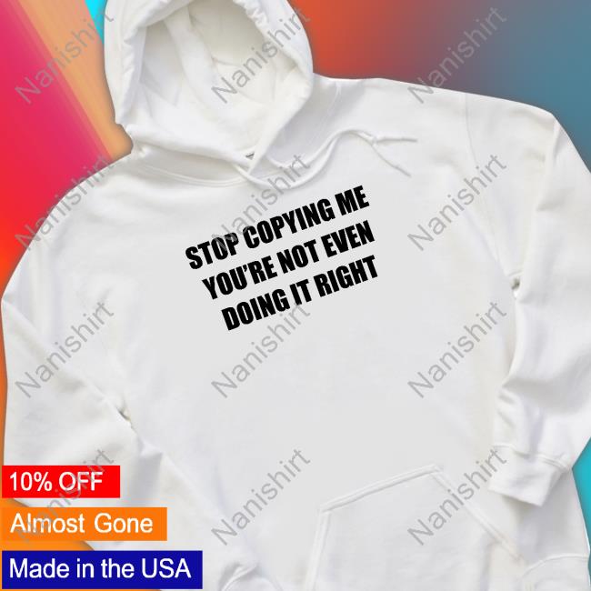 Stop Copying Me You're Not Even Doing It Right Shirts