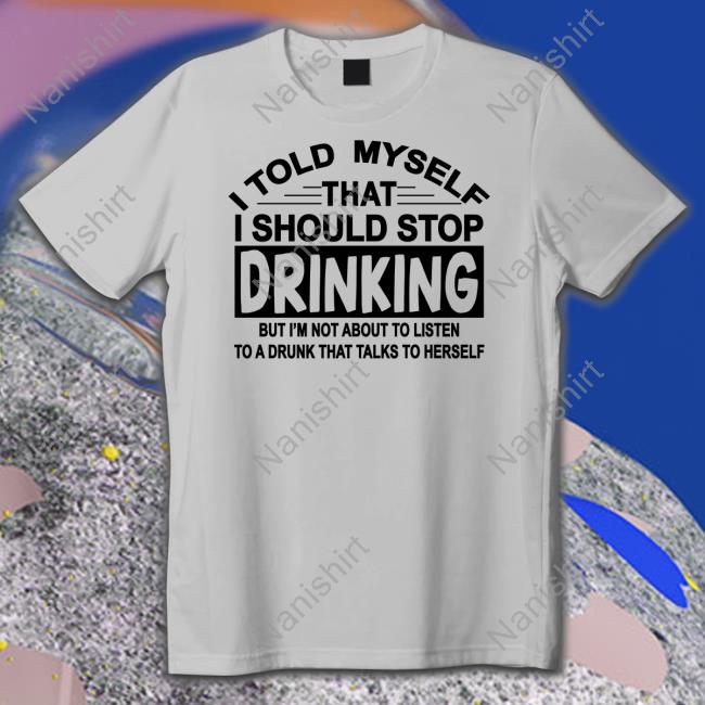 I Told Myself That I Should Stop Drinking But I'm Not About To Listen To A Drunk That Talk To Herself Hoodie