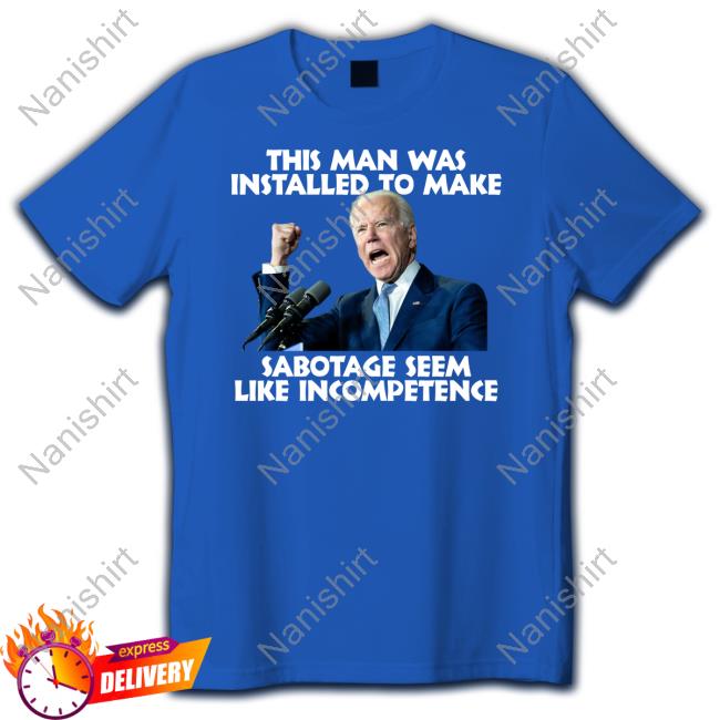 Joe Biden This Man Was Installed To Make Sabotage Seem Like Incompetence Tee Shirt