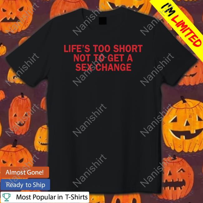 Official Life’S Too Short Not To Get A Sex Change Shirt Hoodies