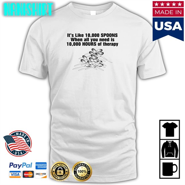 Goodshirts Merch Shirts That Go Hard It's Like 10,000 Spoons When All You Need Is 10,000 Hours Of Therapy Shirt Shirts That Go Hard It's Like 10,000 Spoons When All You Need Is 10,000 Hours Of Therapy Shirt