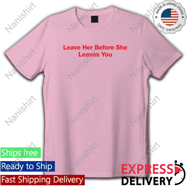 Official Leave Her Before She Leaves You Shirt Leave Her Before She Leaves You Shirt HitMan-Izzy