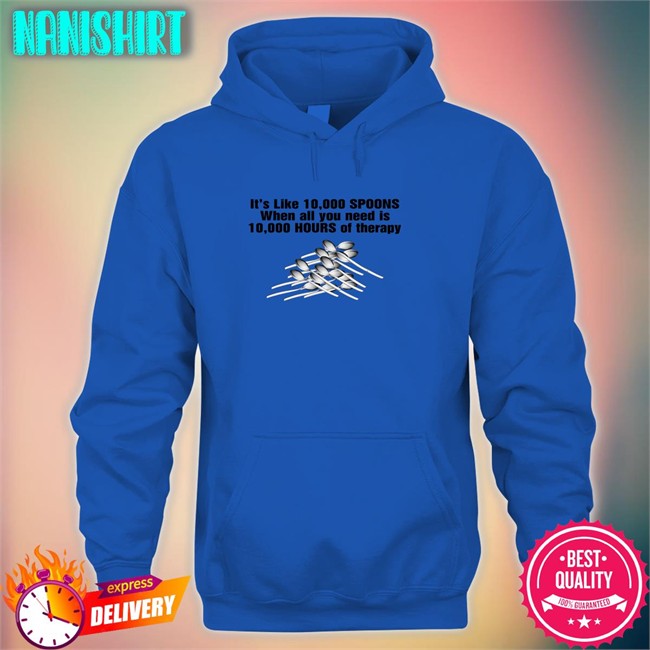 Goodshirts Merch Shirts That Go Hard It's Like 10,000 Spoons When All You Need Is 10,000 Hours Of Therapy Shirt Goodshirts Merch It's Like 10,000 Spoons When All You Need Is 10,000 Hours Of Therapy Hoodie Shirts That Go Hard
