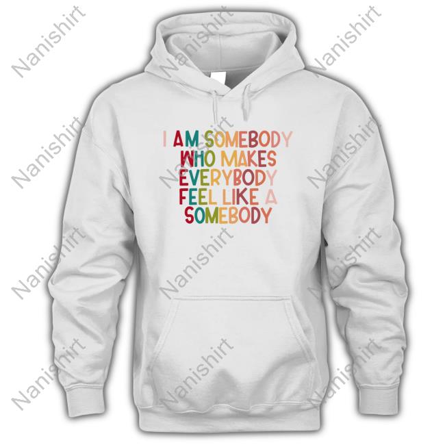I Am Somebody Who Makes Everybody Feel Like A Somebody T Shirts