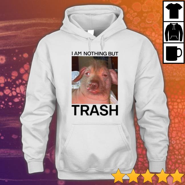 Official I Am Nothing But Trash T-Shirt Official I Am Nothing But Trash Sweater