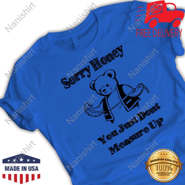 Sorry Honey Shirts That Go Hard TShirts Sorry Honey You Just Dont Measure Up T-Shirt Shirts That Go Hard