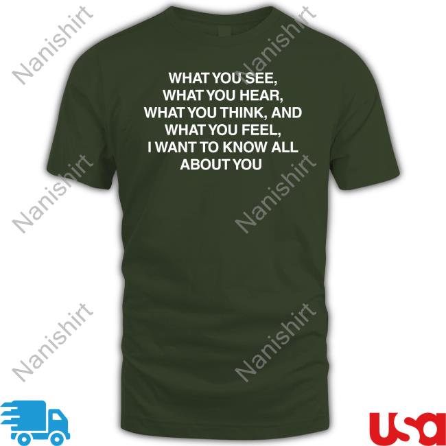 What You See What You Hear What You Think And What You Feel I Want To Know All About You T-Shirt What You See What You Hear What You Think And What You Feel I Want To Know All About You Tee Shirt Outlander Magazine