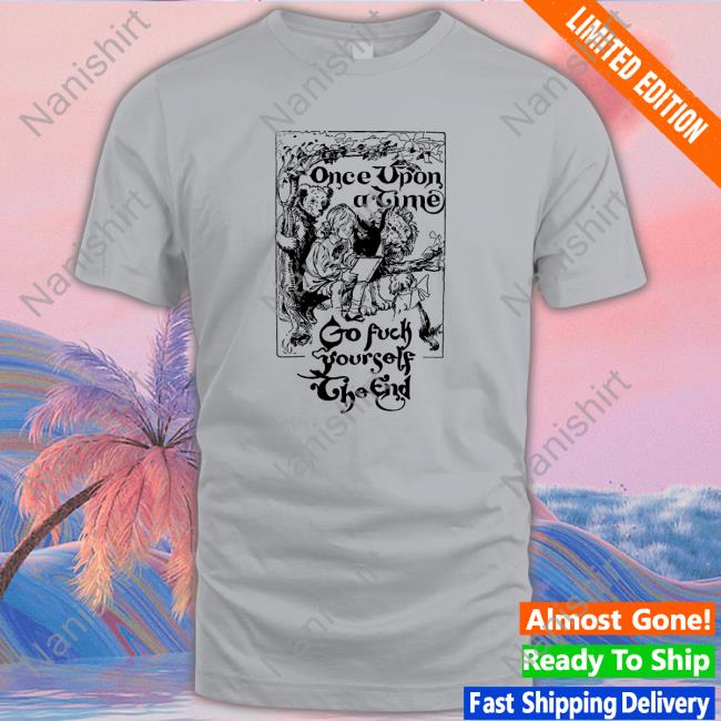 Once Upon A Time Go Fuck Yourself The End Long Sleeve Tee Shirtsthtgohard Once Upon A Time Go Fuck Yourself The End Shirt Shirts That Go Hard Shirtsthtgohard
