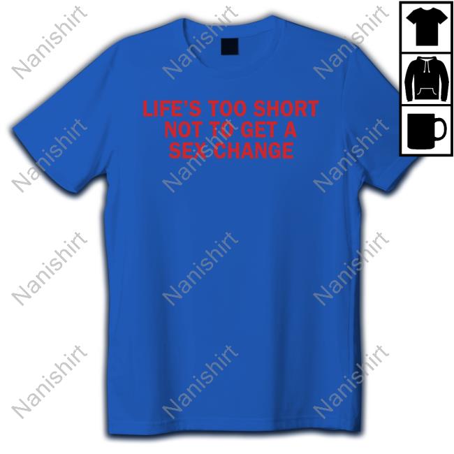 Official Life’S Too Short Not To Get A Sex Change Shirt Hat Life’S Too Short Not To Get A Sex Change Shirts