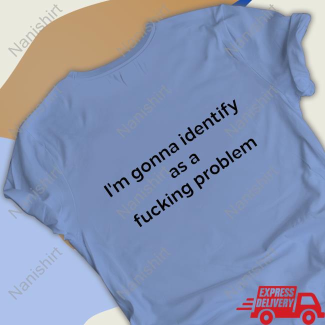Shirts That Go Hard I'm Gonna Identify As A Fucking Problem Long Sleeve T Shirt