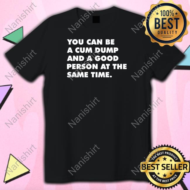 Andymacster You Can Be A Cum Dump And A Good Person At The Same Time Tee Shirt