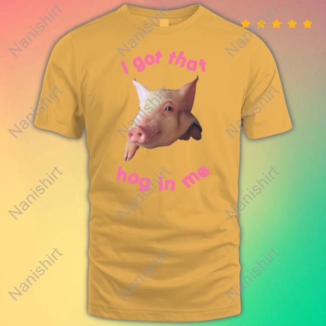 I Got That Hog In Me T Shirt I Got That Hog In Me T Shirt