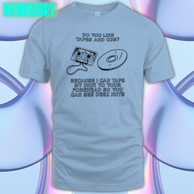 Do You Like Tapes And Cds Because I Can Tape My Dick To Your Forehead So You Can See Deez Nuts Tee Shirts That Go Hard Do You Like Tapes And Cds Because I Can Tape My Dick To Your Forehead So You Can See Deez Nuts Tee Shirtsthtgohard