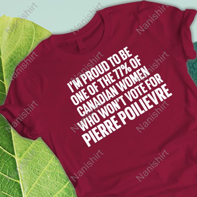 I'm Proud To Be One Of The 77% Of Canadian Women Who Won't Vote For Pierre Poilievre Tee Shirt