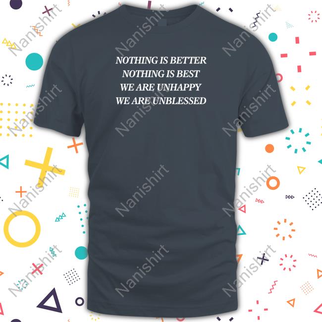 Nothing Is Better Nothing Is Best We Are Unhappy We Are Unblessed T Shirt