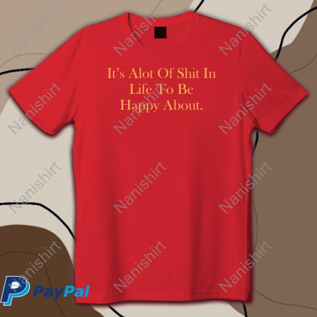 Official It's Alot Of Shit In Life To Be Happy About Shirt