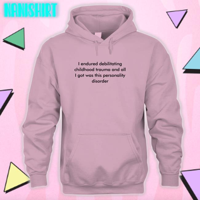I Endured Debilitating Childhood Trauma And All I Got Was This Personality Disorder Hoodie I Endured Debilitating Childhood Trauma And All I Got Was This Personality Disorder Shirt Shirts That Go Hard Twitter