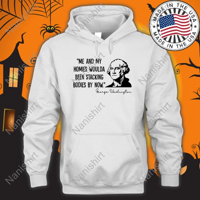 Official Me And My Homies Woulda Been Stacking Bodies By Now George Washington Long Sleeve
