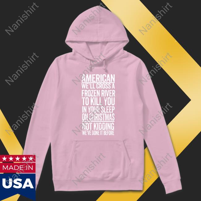 Official American We'll Cross A Frozen River To Kill You In Your Sleep On Christmas Shirt American We'll Cross A Frozen River To Kill You In Your Sleep On Christmas Not Kidding We've Done It Before Shirt