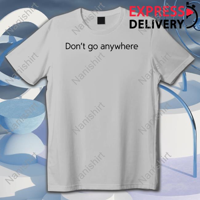 Don't Go Anywhere Tee