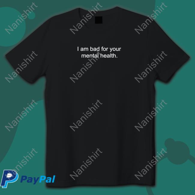 I Am Bad For Your Mental Health Shirts