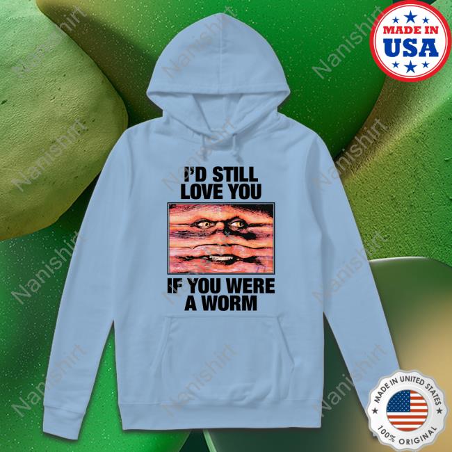 I'd Still Love You If You Were A Worm Shirt