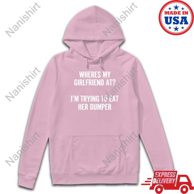 Shirts That Go Hard Where's My Girlfriend At I'm Trying To Eat Her Dumper Long Sleeve Shirt Shirts That Go Hard Where's My Girlfriend At I'm Trying To Eat Her Dumper Tee