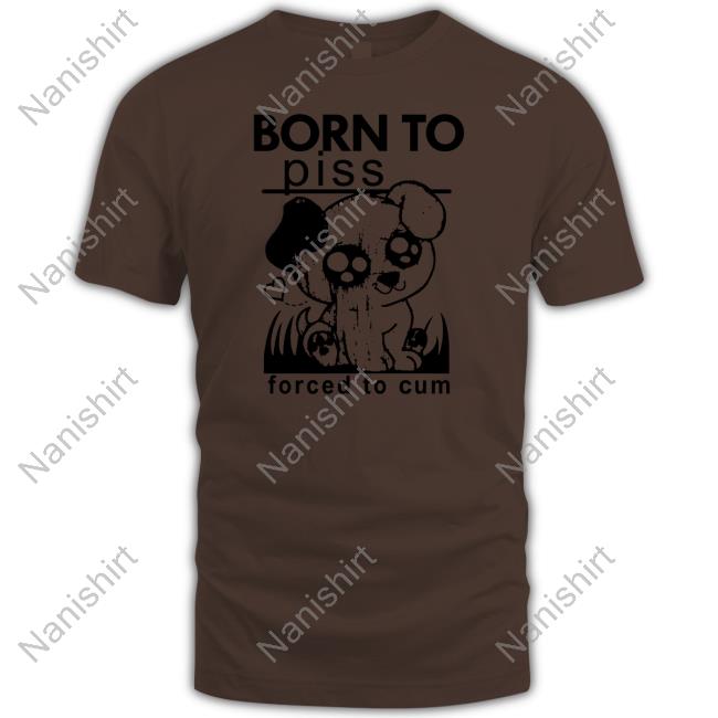 Official Born To Piss Forced To Cum T Shirt Shirts That Go Hard Born To Piss Forced To Cum Hooded Sweatshirt