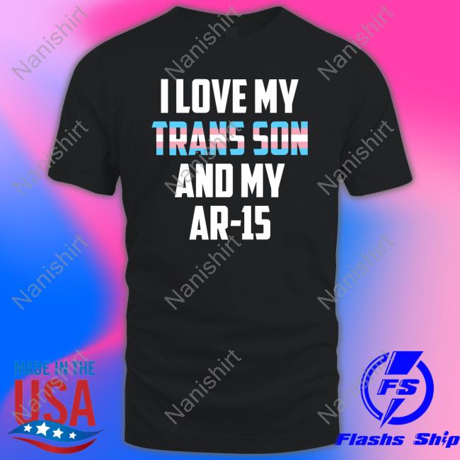 I Love My Trans Son And My Ar-15 Shirts
