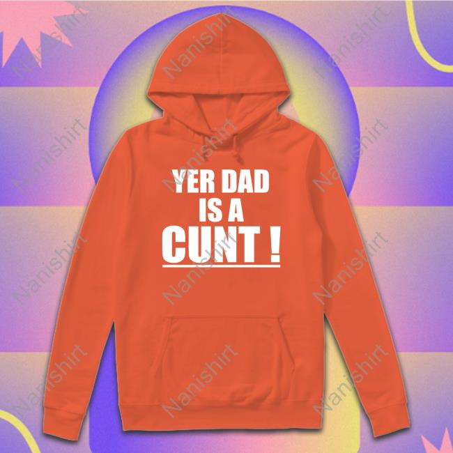 Yer Dad Is A Cunt Sweatshirt Yer Dad Is A Cunt Tee Shirt