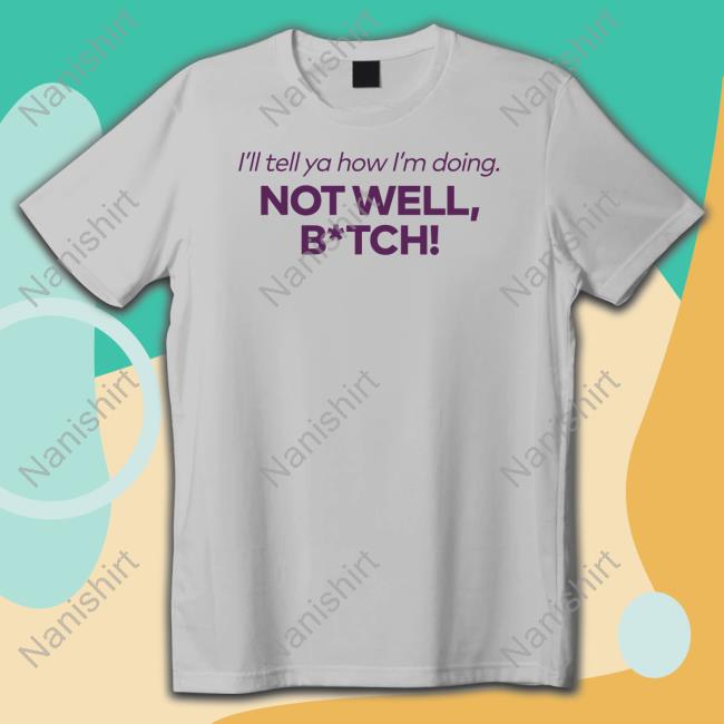 Bravo Merch I'll Tell Ya How I'm Doing Not Well Bitch Shirts I'll Tell Ya How I'm Doing Not Well Bitch Shirt Bravo