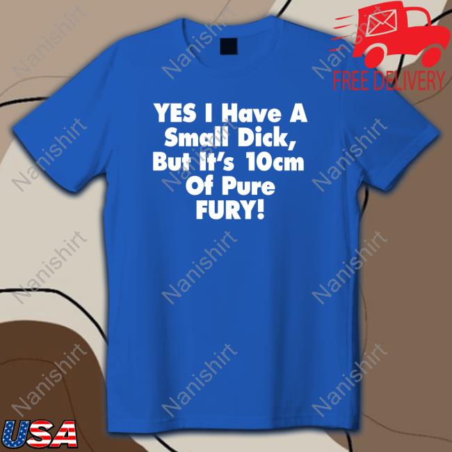 Yes I Have A Small Dick But It's 10Cm Of Pure Fury Hoodie Yes I Have A Small Dick But It's 10Cm Of Pure Fury Edition Limited T-Shirt Black