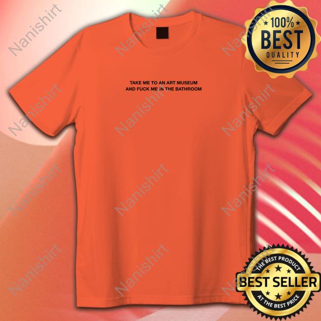 Grain Supply Co Store Take Me To An Art Museum And Fuck Me In The Bathroom Shirt Shirts That Go Hard Hooded Sweatshirt Official Take Me To An Art Museum And Fuck Me In The Bathroom Shirt T-Shiirt