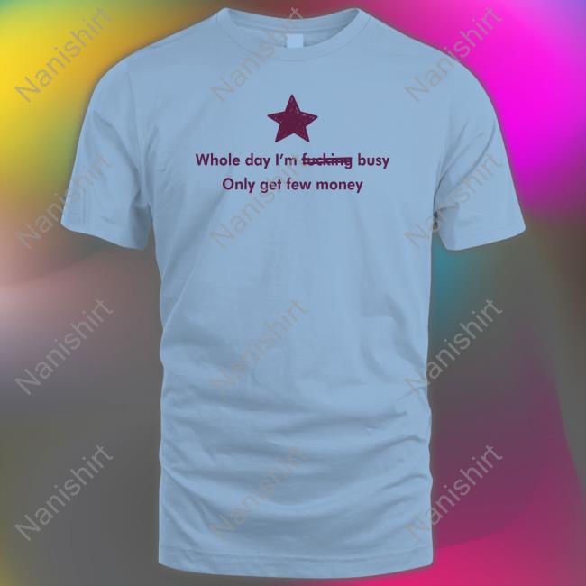 Whole Day I'm Fucking Busy Only Get Few Money Shirt Whole Day I'm Fucking Busy Only Get Few Money Tee Shirt