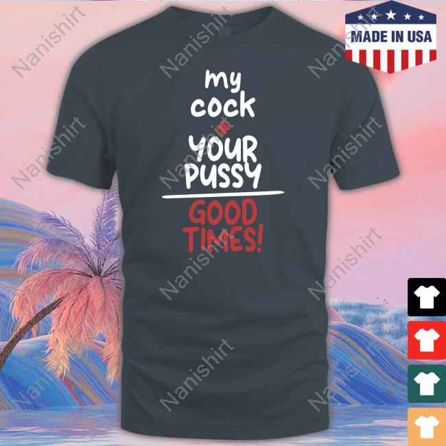 Shirtsthtgohard My Cock Your Pussy Good Times Shirt