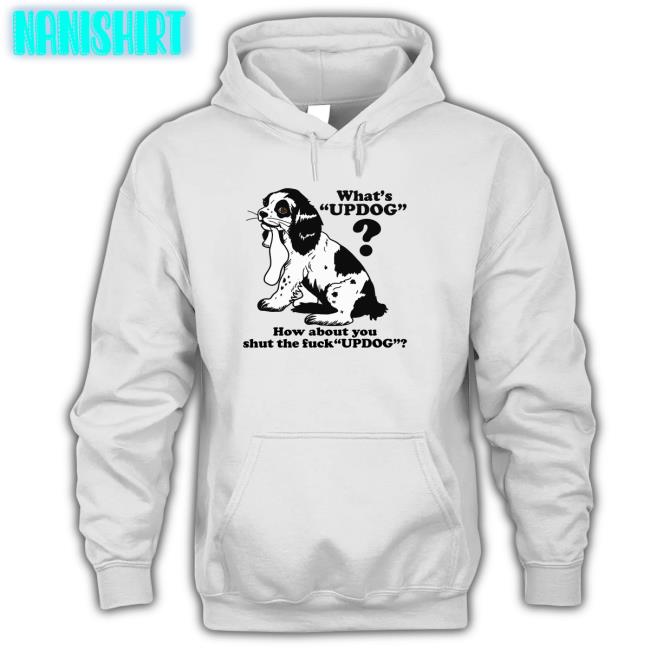 Shirts That Go Hard Whats Updog How about you shut the fuck Updog Hoodie Goodshirts Merch Whats Updog How about you shut the fuck Updog Long Sleeve T Shirt Shirts That Go Hard