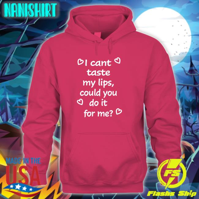 Shirts That Go Hard I Cant Taste My Lips Could You Do It For Me Hoodies Shirtsthtgohard I Cant Taste My Lips Could You Do It For Me Shirt Shirtsthtgohard Shirts That Go Hard