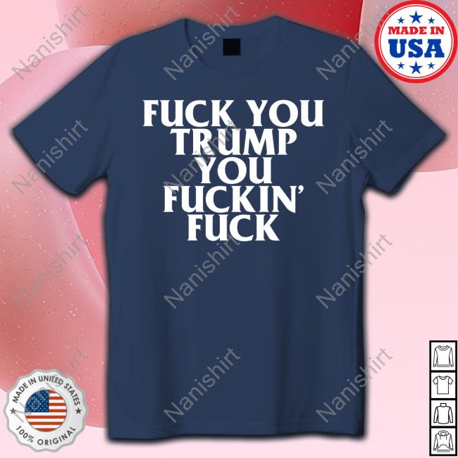 Fuck You Trump You Fuckin Fuck Shirt