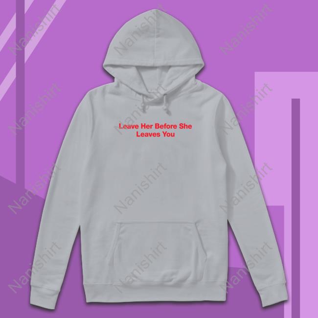 Official Leave Her Before She Leaves You Shirt Leave Her Before She Leaves You Tee Shirt Hitman Izzy