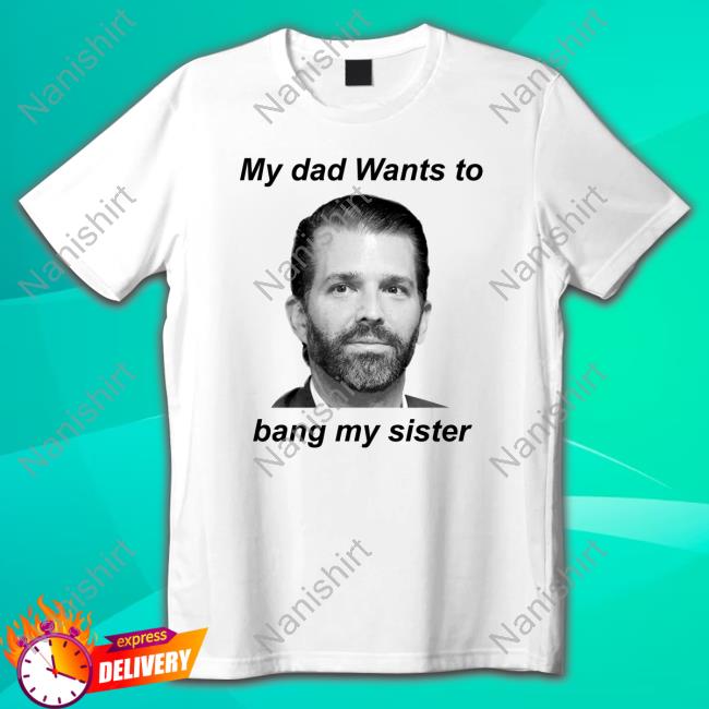 Official Liam Nissan Donald Trump Jr My Dad Wants To Bang My Sister Shirts